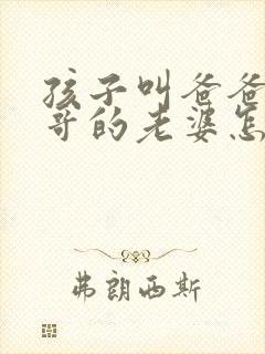 孩子叫爸爸的哥哥的老婆怎么称呼