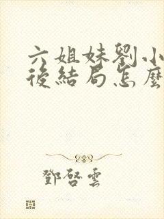 六姐妹刘小玲最后结局怎么样