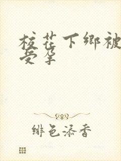 校花下乡被灌满受孕