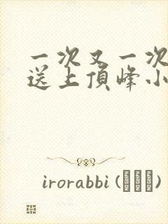一次又一次把她送上顶峰小说