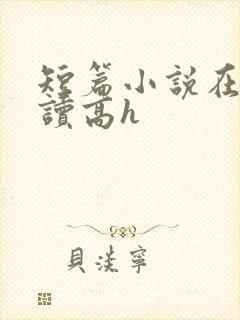 短篇小说在线阅读高h
