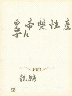 皇帝双性产乳生子h