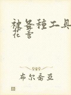 被各种工具调教花蒂