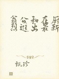 翁公和在厨房猛烈进出最新章节封面