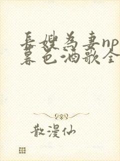 长嫂为妻npn暮色酒歌全文免费阅读笔趣阁