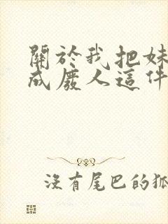关于我把妹妹养成废人这件事笔趣阁