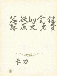 父欲by金银花露原文免费阅读笔趣阁