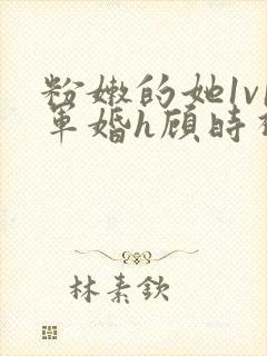 粉嫩的她1v1军婚h顾时视频