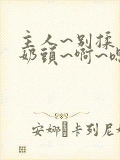 主人~别揉了~奶头~啊~嗯