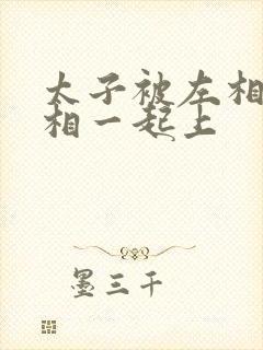 太子被左相和右相一起上封面
