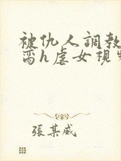 被仇人调教成禁脔h虐女视频