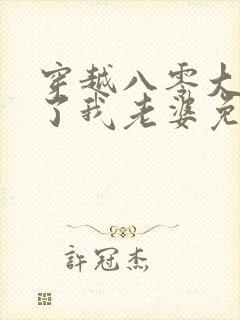 穿越八零大嫂成了我老婆免费阅读