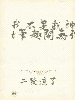 我不是戏神txt笔趣阁无弹窗