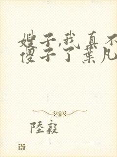 嫂子,我真不是傻子了叶凡