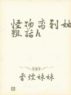 怪物脔到她哭h粗话h