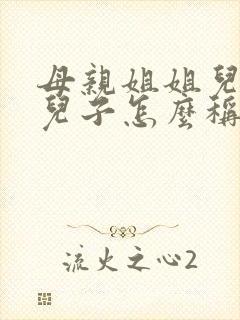 母亲姐姐儿子的儿子怎么称呼