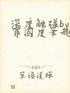 深度触碰by无罪国度笔趣阁免费阅读