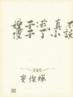 嫂子:我真不是傻子了小说阅读