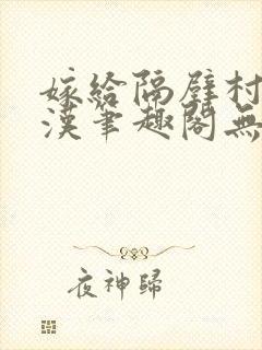 嫁给隔壁村的糙汉笔趣阁无弹窗