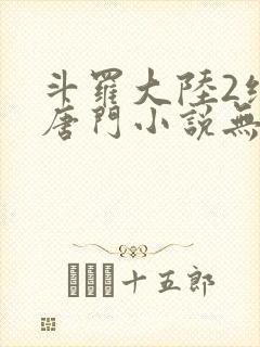 斗罗大陆2绝世唐门小说无删减
