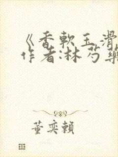 《香软玉滑》 作者:林芍药