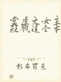 当虐文女主修了杀戮道全本阅读