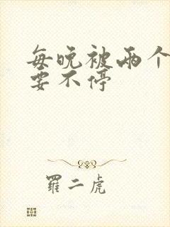 每晚被两个师傅要不停