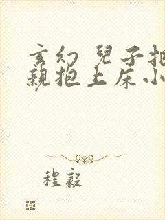 玄幻 儿子把母亲抱上床小说