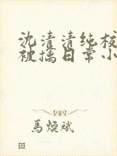 沈清清纯校花的被擒日常小说阅读
