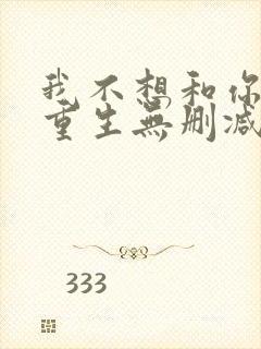 我不想和你一起重生无删减txt