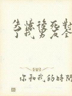 失忆后死对头成了我男友全文免费阅读