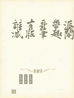 谁有哥带派无删减版笔趣阁