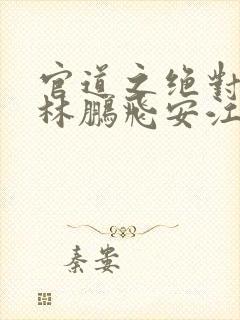 官道之绝对权力林鹏飞安江txt下载全本