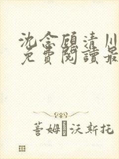 沈念顾清川全文免费阅读最新章节