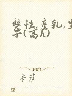 双性,产乳,生子(高h)