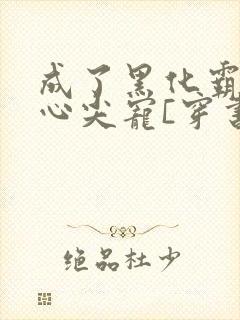 成了黑化霸总的心尖宠[穿书]