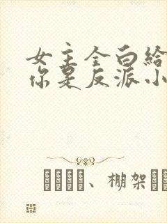 女主全白给你说你是反派小说