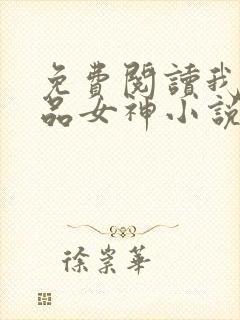 免费阅读我的极品女神小说