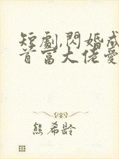 短剧,闪婚成宠首富大佬爱上我