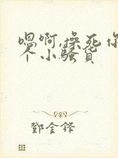嗯啊,操死你这个小骚货