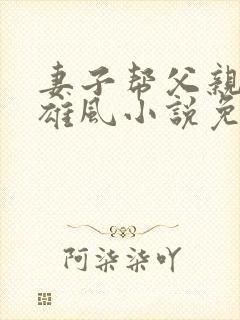 妻子帮父亲重振雄风小说免费阅读
