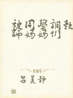 被同学调教的教师妈妈们