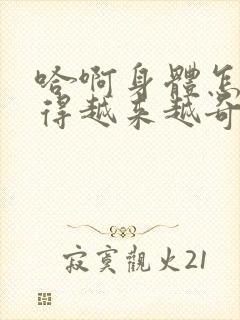 哈啊身体怎么变得越来越奇怪了