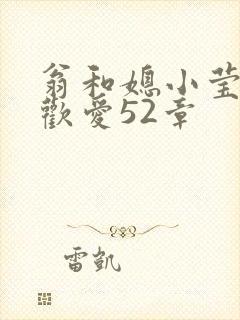 翁和媳小莹浴室欢爱52章