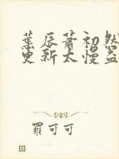 叶辰萧初然刚刚更新太慢益生菌