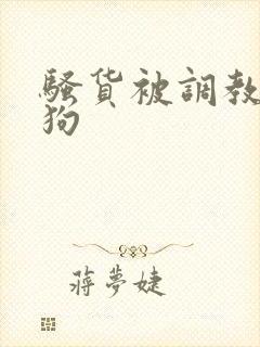 骚货被调教成母狗