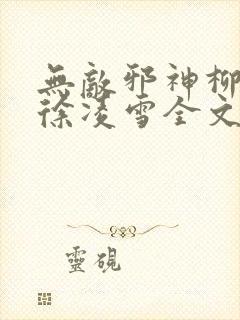 无敌邪神柳无邪徐凌雪全文免费阅读