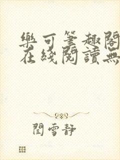 乐可笔趣阁全文在线阅读无弹窗