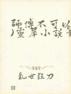师傅不可以(限)灵犀小说笔趣阁