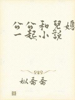 公公和儿媳妇在一起小说